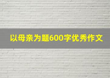 以母亲为题600字优秀作文