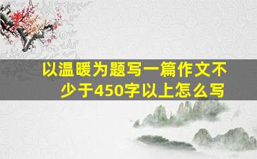 以温暖为题写一篇作文不少于450字以上怎么写