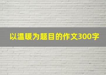 以温暖为题目的作文300字