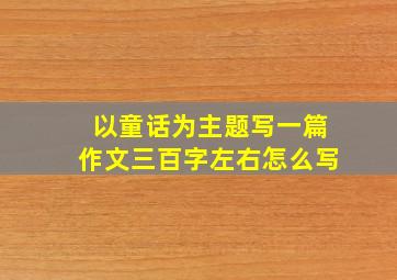 以童话为主题写一篇作文三百字左右怎么写