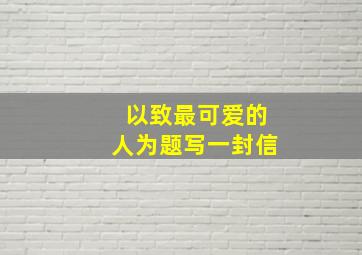 以致最可爱的人为题写一封信