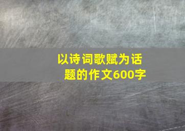 以诗词歌赋为话题的作文600字