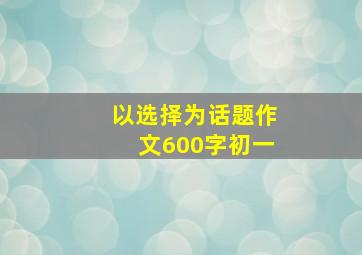 以选择为话题作文600字初一