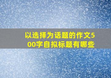 以选择为话题的作文500字自拟标题有哪些