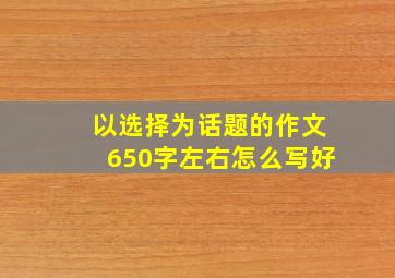 以选择为话题的作文650字左右怎么写好