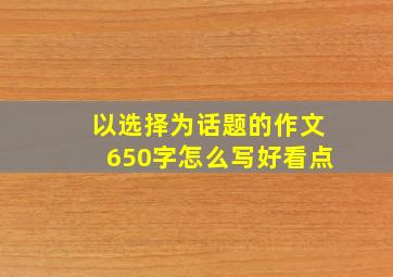 以选择为话题的作文650字怎么写好看点