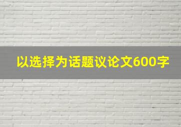 以选择为话题议论文600字