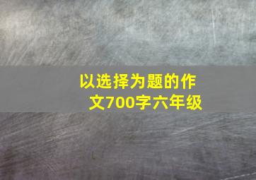 以选择为题的作文700字六年级