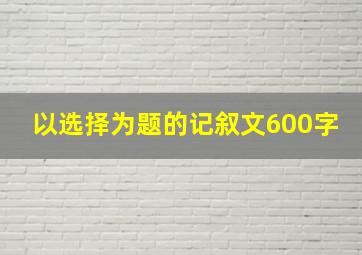 以选择为题的记叙文600字