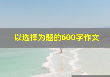 以选择为题的600字作文