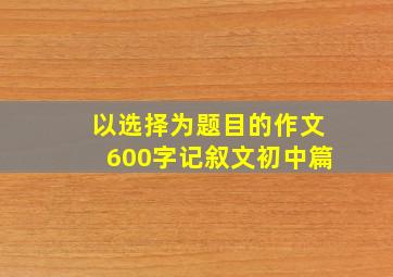 以选择为题目的作文600字记叙文初中篇