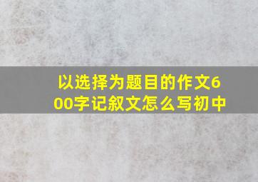 以选择为题目的作文600字记叙文怎么写初中