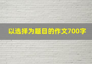 以选择为题目的作文700字