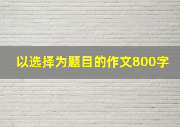 以选择为题目的作文800字