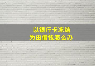 以银行卡冻结为由借钱怎么办