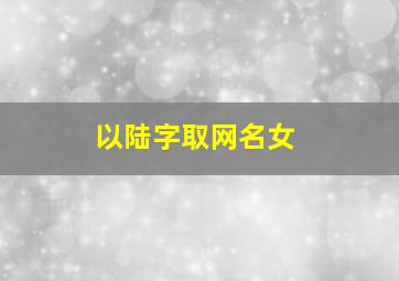 以陆字取网名女