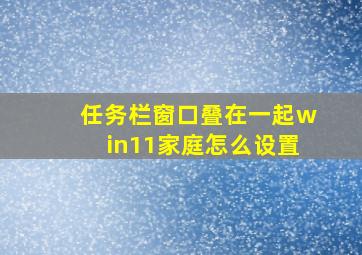 任务栏窗口叠在一起win11家庭怎么设置