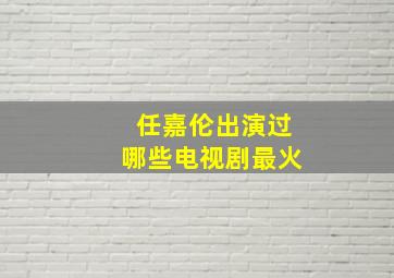 任嘉伦出演过哪些电视剧最火