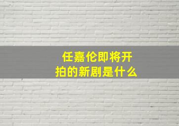 任嘉伦即将开拍的新剧是什么