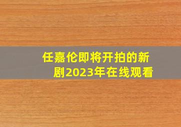 任嘉伦即将开拍的新剧2023年在线观看