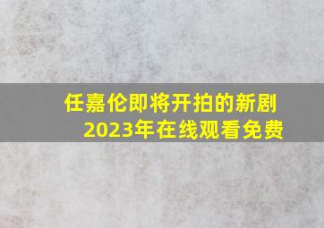 任嘉伦即将开拍的新剧2023年在线观看免费