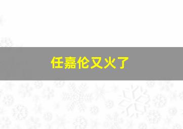 任嘉伦又火了