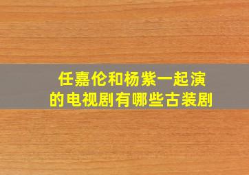 任嘉伦和杨紫一起演的电视剧有哪些古装剧