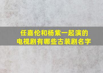 任嘉伦和杨紫一起演的电视剧有哪些古装剧名字