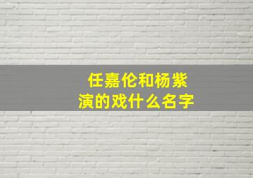 任嘉伦和杨紫演的戏什么名字