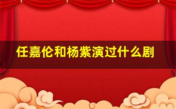 任嘉伦和杨紫演过什么剧