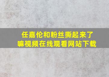 任嘉伦和粉丝撕起来了嘛视频在线观看网站下载