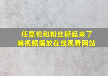 任嘉伦和粉丝撕起来了嘛视频播放在线观看网站