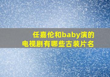 任嘉伦和baby演的电视剧有哪些古装片名