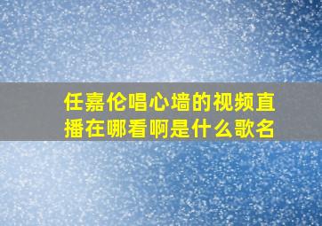 任嘉伦唱心墙的视频直播在哪看啊是什么歌名