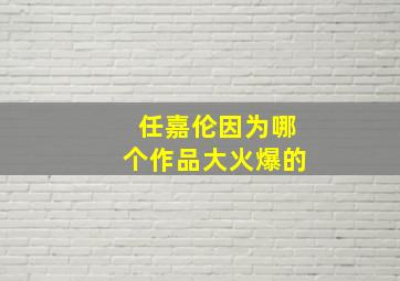 任嘉伦因为哪个作品大火爆的