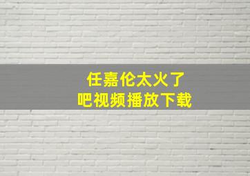 任嘉伦太火了吧视频播放下载