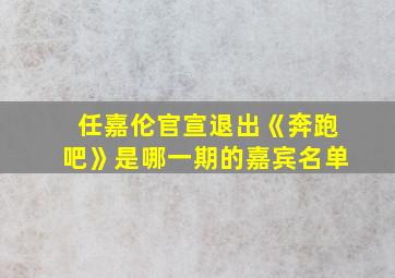 任嘉伦官宣退出《奔跑吧》是哪一期的嘉宾名单