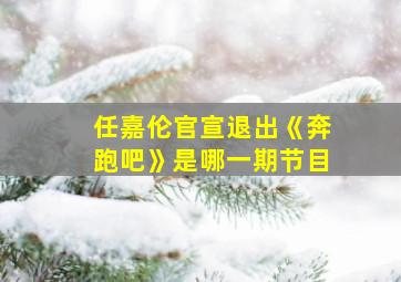 任嘉伦官宣退出《奔跑吧》是哪一期节目