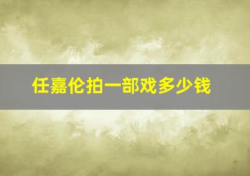 任嘉伦拍一部戏多少钱