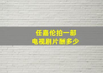 任嘉伦拍一部电视剧片酬多少