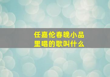 任嘉伦春晚小品里唱的歌叫什么