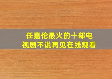 任嘉伦最火的十部电视剧不说再见在线观看