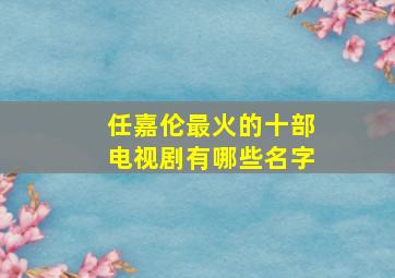 任嘉伦最火的十部电视剧有哪些名字