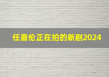 任嘉伦正在拍的新剧2024