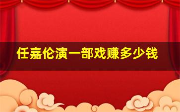 任嘉伦演一部戏赚多少钱