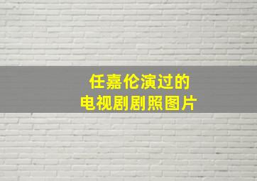 任嘉伦演过的电视剧剧照图片