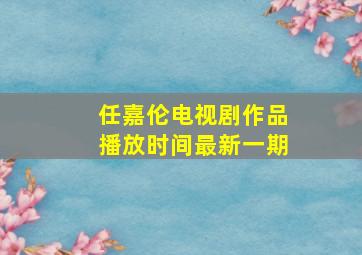 任嘉伦电视剧作品播放时间最新一期