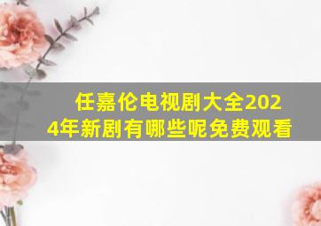 任嘉伦电视剧大全2024年新剧有哪些呢免费观看