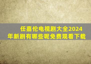 任嘉伦电视剧大全2024年新剧有哪些呢免费观看下载