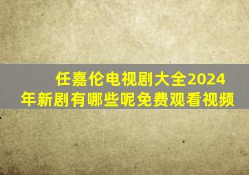 任嘉伦电视剧大全2024年新剧有哪些呢免费观看视频